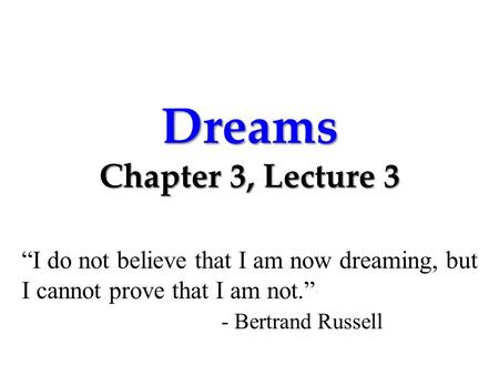 Dreams Chapter 3, Lecture 3 “I do not believe that I am now dreaming, but I cannot prove that I am not.” - Bertrand Russell.