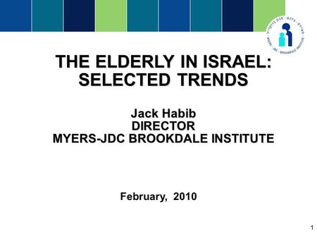 1 THE ELDERLY IN ISRAEL: SELECTED TRENDS Jack Habib DIRECTOR MYERS-JDC BROOKDALE INSTITUTE February, 2010.