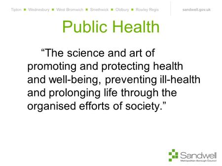 Public Health “The science and art of promoting and protecting health and well-being, preventing ill-health and prolonging life through the organised efforts.