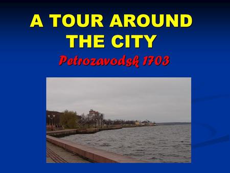A TOUR AROUND THE CITY Petrozavodsk 1703. Petrozavodsk is the capital of the Republic of Karelia. It was founded in 1703 according to the decree of Peter.
