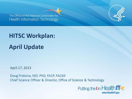 HITSC Workplan: April Update April 17, 2013 Doug Fridsma, MD, PhD, FACP, FACMI Chief Science Officer & Director, Office of Science & Technology.