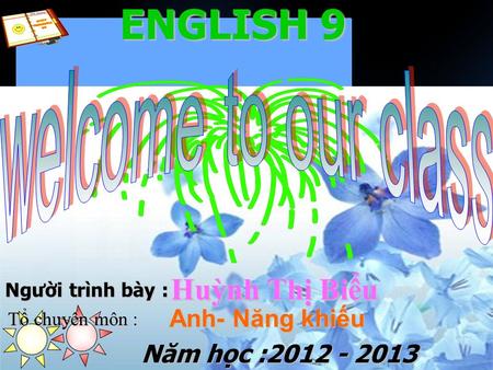 ENGLISH 9 Năm học :2012 - 2013 Người trình bày : Huỳnh Thị Biểu Tổ chuyên môn : Anh- Năng khiếu.