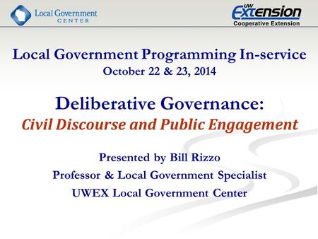 Local Government Programming In-service October 22 & 23, 2014 Deliberative Governance: Civil Discourse and Public Engagement Presented by Bill Rizzo Professor.