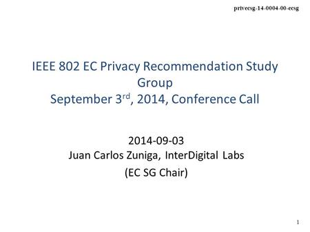 Privecsg-14-0004-00-ecsg 1 IEEE 802 EC Privacy Recommendation Study Group September 3 rd, 2014, Conference Call 2014-09-03 Juan Carlos Zuniga, InterDigital.