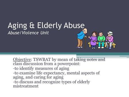 Aging & Elderly Abuse Abuse/Violence Unit Objective: TSWBAT by mean of taking notes and class discussion from a powerpoint: -to identify measures of aging.