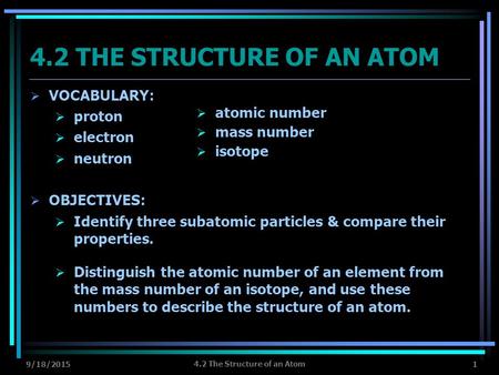 9/18/2015 4.2 The Structure of an Atom 1 4.2 THE STRUCTURE OF AN ATOM  VOCABULARY:  proton  electron  neutron  OBJECTIVES:  Identify three subatomic.