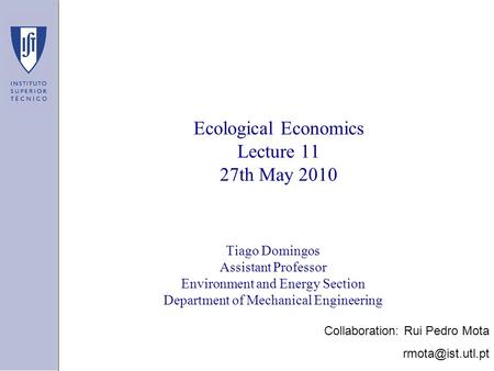 Ecological Economics Lecture 11 27th May 2010 Tiago Domingos Assistant Professor Environment and Energy Section Department of Mechanical Engineering Collaboration: