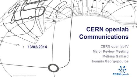 CERN openlab Communications CERN openlab IV Major Review Meeting Mélissa Gaillard Ioannis Georgopoulos › 13/02/2014.