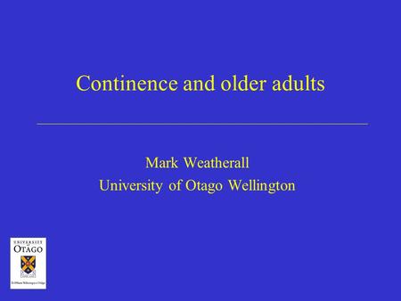 Continence and older adults Mark Weatherall University of Otago Wellington.