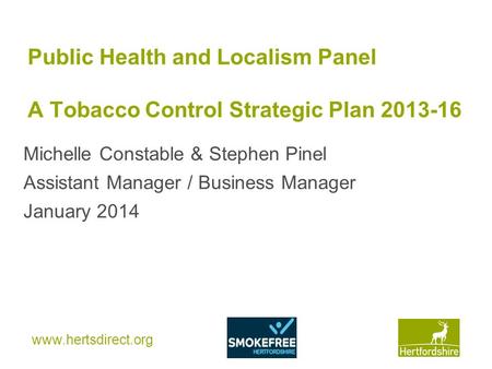 Www.hertsdirect.org Public Health and Localism Panel A Tobacco Control Strategic Plan 2013-16 Michelle Constable & Stephen Pinel Assistant Manager / Business.