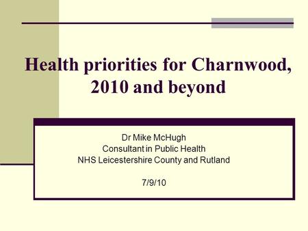 Health priorities for Charnwood, 2010 and beyond Dr Mike McHugh Consultant in Public Health NHS Leicestershire County and Rutland 7/9/10.