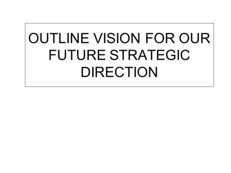 OUTLINE VISION FOR OUR FUTURE STRATEGIC DIRECTION.