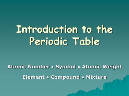 Introduction to the Periodic Table Atomic Number ● Symbol ● Atomic Weight Element ● Compound ● Mixture.