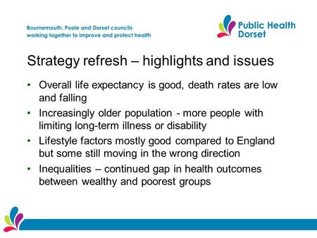 Strategy refresh – highlights and issues Overall life expectancy is good, death rates are low and falling Increasingly older population - more people with.