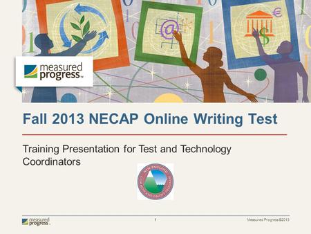 Measured Progress ©2013 1 Fall 2013 NECAP Online Writing Test Training Presentation for Test and Technology Coordinators.