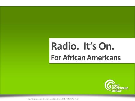Radio. It’s On. For African Americans Radio. It’s On. For African Americans Presentation courtesy of the Radio Advertising Bureau, 2015 – All Rights Reserved.