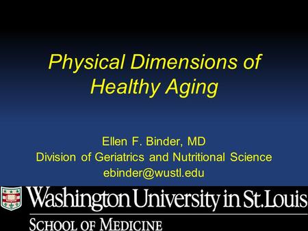 Physical Dimensions of Healthy Aging Ellen F. Binder, MD Division of Geriatrics and Nutritional Science