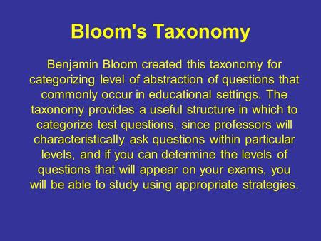 Bloom's Taxonomy Benjamin Bloom created this taxonomy for categorizing level of abstraction of questions that commonly occur in educational settings.