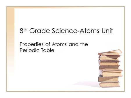 8 th Grade Science-Atoms Unit Properties of Atoms and the Periodic Table.