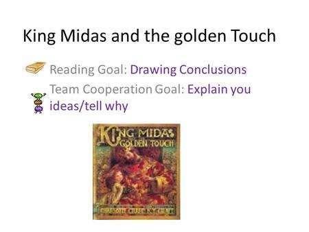 King Midas and the golden Touch Reading Goal: Drawing Conclusions Team Cooperation Goal: Explain you ideas/tell why.