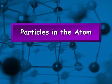 Slide 1 Particles in the Atom. Slide 2 Electrons (-) charge no mass located outside the nucleus Protons (+) charge 1 amulocated inside the nucleus Neutron.