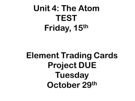 Unit 4: The Atom TEST Friday, 15 th Element Trading Cards Project DUE Tuesday October 29 th.
