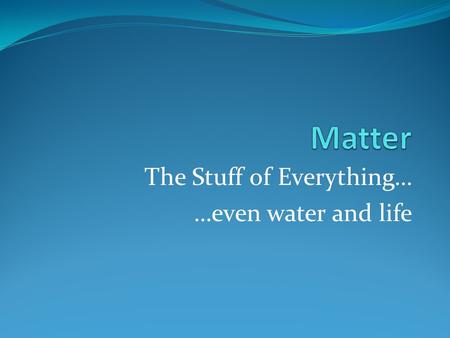 The Stuff of Everything… …even water and life. What is matter? Three Properties of Matter: 1. has mass 2. takes up space 3. shows inertia (force needed.