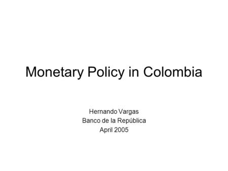 Monetary Policy in Colombia Hernando Vargas Banco de la República April 2005.