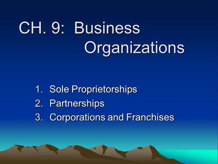 CH. 9: Business Organizations 1.Sole Proprietorships 2.Partnerships 3.Corporations and Franchises.