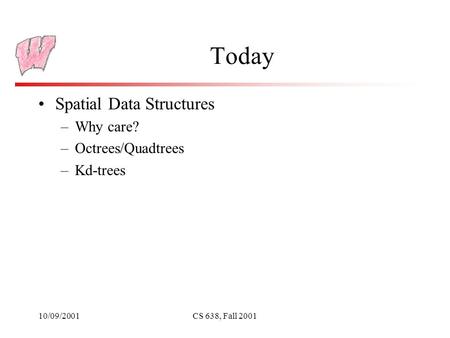10/09/2001CS 638, Fall 2001 Today Spatial Data Structures –Why care? –Octrees/Quadtrees –Kd-trees.