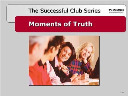 Moments of Truth The Successful Club Series 290. A moment of truth is an episode where a member comes in contact with any aspect of the Toastmasters experience.