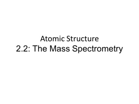 Atomic Structure 2.2: The Mass Spectrometry. Operation of Mass Spec Describe and explain the operation of a mass spectrometer What’s it for? A mass spectrometer.