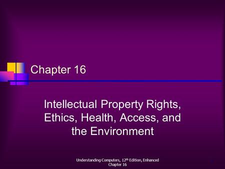 Understanding Computers, 12 th Edition, Enhanced Chapter 16 1 Intellectual Property Rights, Ethics, Health, Access, and the Environment.