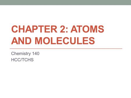 CHAPTER 2: ATOMS AND MOLECULES Chemistry 140 HCC/TCHS.