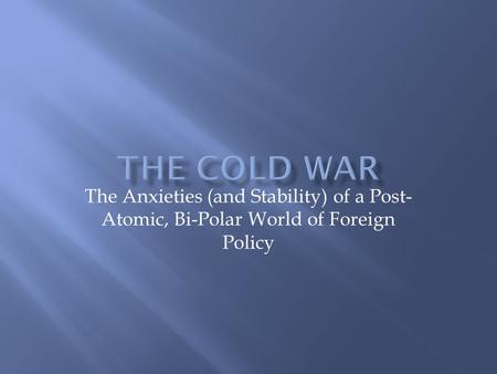 The Anxieties (and Stability) of a Post- Atomic, Bi-Polar World of Foreign Policy.