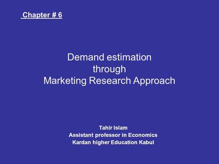 Tahir Islam Assistant professor in Economics Kardan higher Education Kabul Demand estimation through Marketing Research Approach Chapter # 6.