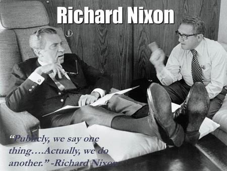 Richard Nixon “Publicly, we say one thing….Actually, we do another.” -Richard Nixon.