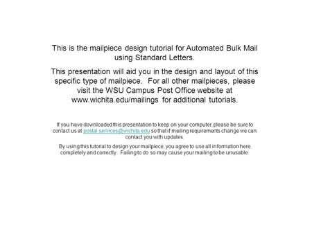 This is the mailpiece design tutorial for Automated Bulk Mail using Standard Letters. This presentation will aid you in the design and layout of this specific.