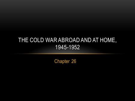 Chapter 26 THE COLD WAR ABROAD AND AT HOME, 1945-1952.