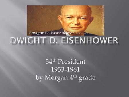34 th President 1953-1961 by Morgan 4 th grade.  Born: Denison,Texas on October 14 th,1840  Died: March 28 th,1969 in Washington  Date Elected: January.
