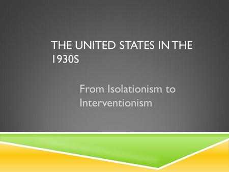 THE UNITED STATES IN THE 1930S From Isolationism to Interventionism.