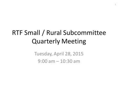 RTF Small / Rural Subcommittee Quarterly Meeting Tuesday, April 28, 2015 9:00 am – 10:30 am 1.