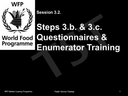TST Session 3.2. Steps 3.b. & 3.c. Questionnaires & Enumerator Training WFP Markets Learning Programme1 Trader Survey Training.