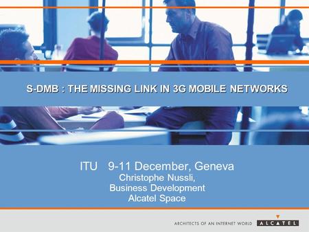 ITU 9-11 December, Geneva Christophe Nussli, Business Development Alcatel Space S-DMB : THE MISSING LINK IN 3G MOBILE NETWORKS.