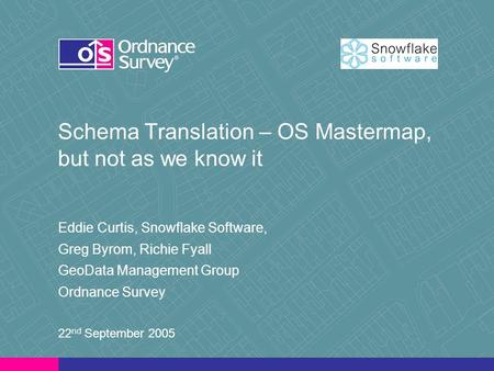 Schema Translation – OS Mastermap, but not as we know it Eddie Curtis, Snowflake Software, Greg Byrom, Richie Fyall GeoData Management Group Ordnance Survey.