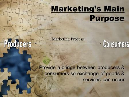 Marketing’s Main Purpose Provide a bridge between producers & consumers so exchange of goods & services can occur Marketing Process.