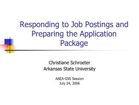Responding to Job Postings and Preparing the Application Package Christiane Schroeter Arkansas State University AAEA-GSS Session July 24, 2006.