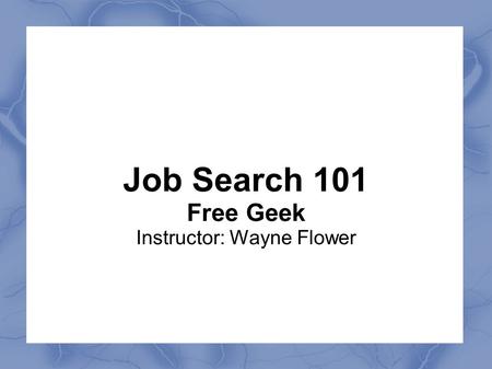Job Search 101 Free Geek Instructor: Wayne Flower.