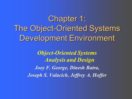 Chapter 1: The Object-Oriented Systems Development Environment Object-Oriented Systems Analysis and Design Joey F. George, Dinesh Batra, Joseph S. Valacich,