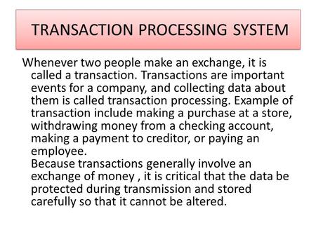 TRANSACTION PROCESSING SYSTEM Whenever two people make an exchange, it is called a transaction. Transactions are important events for a company, and collecting.